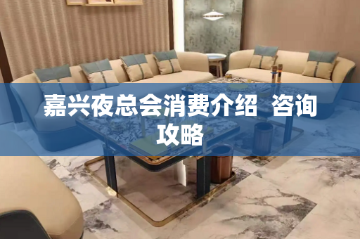嘉兴夜总会消费介绍  咨询攻略