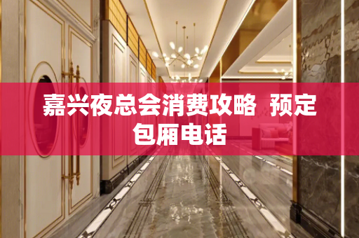 嘉兴夜总会消费攻略  预定包厢电话