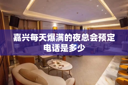 嘉兴每天爆满的夜总会预定电话是多少