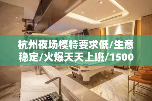杭州夜场模特要求低/生意稳定/火爆天天上班/1500场