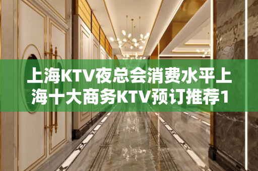 上海KTV夜总会消费水平上海十大商务KTV预订推荐18957