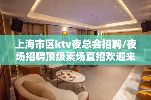 上海市区ktv夜总会招聘/夜场招聘顶级素场直招欢迎来电咨询杰