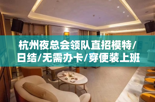 杭州夜总会领队直招模特/日结/无需办卡/穿便装上班/无压力