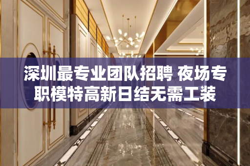 深圳最专业团队招聘 夜场专职模特高新日结无需工装
