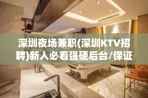 深圳夜场兼职(深圳KTV招聘)新人必看强硬后台/保证上班