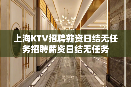 上海KTV招聘薪资日结无任务招聘薪资日结无任务