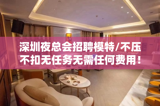 深圳夜总会招聘模特/不压不扣无任务无需任何费用！