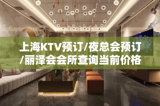 上海KTV预订/夜总会预订/丽泽会会所查询当前价格快速预定房