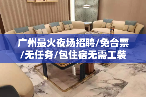 广州最火夜场招聘/免台票/无任务/包住宿无需工装