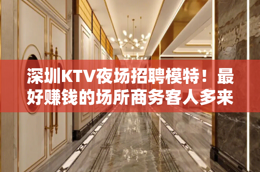 深圳KTV夜场招聘模特！最好赚钱的场所商务客人多来就上