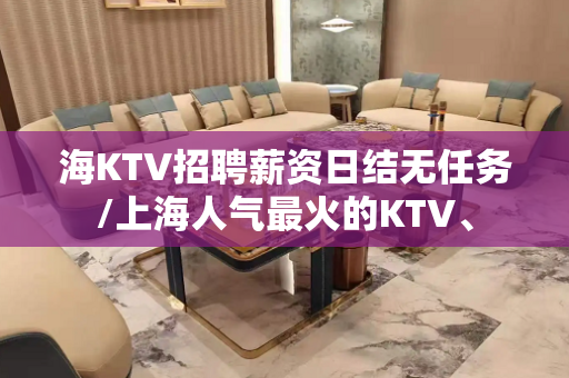 海KTV招聘薪资日结无任务/上海人气最火的KTV、