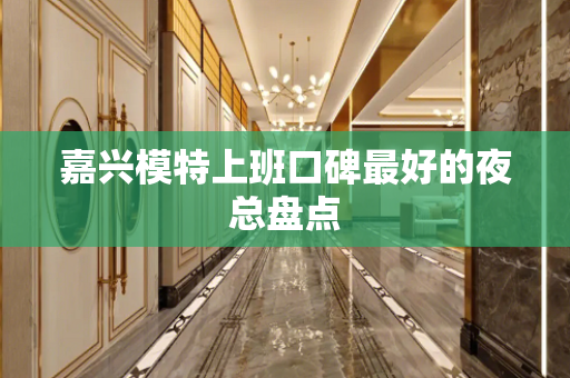 嘉兴模特上班口碑最好的夜总盘点