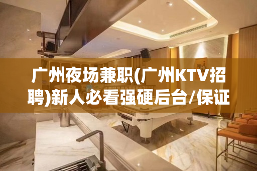 广州夜场兼职(广州KTV招聘)新人必看强硬后台/保证上班