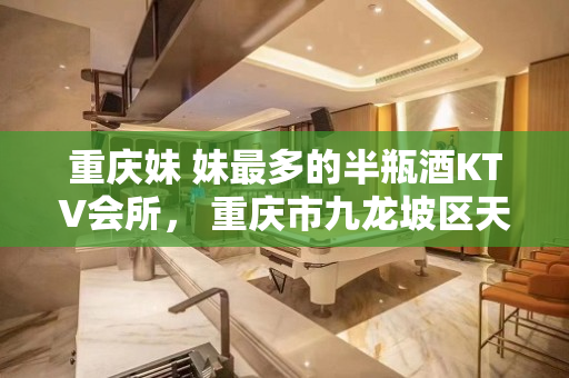 重庆妹 妹最多的半瓶酒KTV会所， 重庆市九龙坡区天长路星河