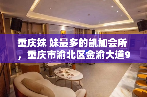 重庆妹 妹最多的凯加会所 ，重庆市渝北区金渝大道99号汽博中