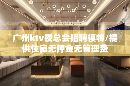 广州ktv夜总会招聘模特/提供住宿无押金无管理费