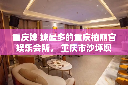 重庆妹 妹最多的重庆柏丽宫娱乐会所， 重庆市沙坪坝区大学城北