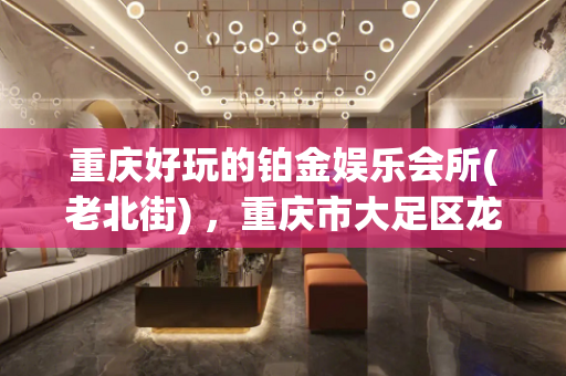 重庆好玩的铂金娱乐会所(老北街) ，重庆市大足区龙岗西路与双