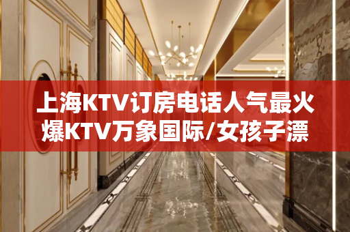 上海KTV订房电话人气最火爆KTV万象国际/女孩子漂亮吗