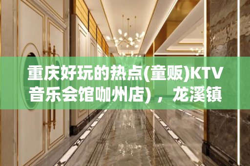 重庆好玩的热点(童贩)KTV音乐会馆咖州店) ，龙溪镇街道加