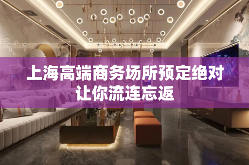 上海高端商务场所预定绝对让你流连忘返