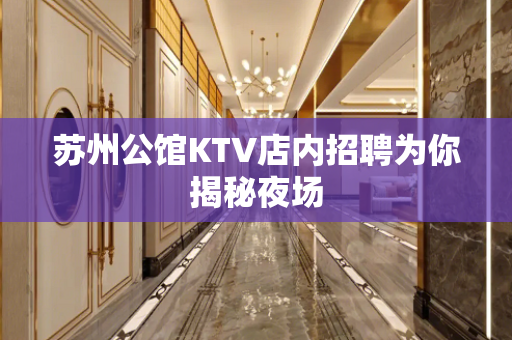 苏州公馆KTV店内招聘为你揭秘夜场