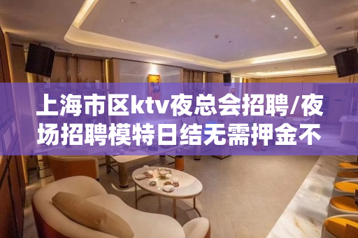 上海市区ktv夜总会招聘/夜场招聘模特日结无需押金不压不扣无