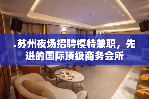 .苏州夜场招聘模特兼职，先进的国际顶级商务会所