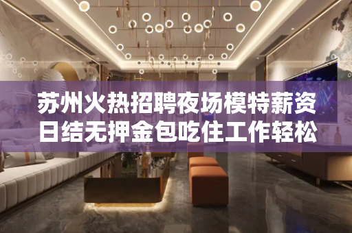 苏州火热招聘夜场模特薪资日结无押金包吃住工作轻松无压力