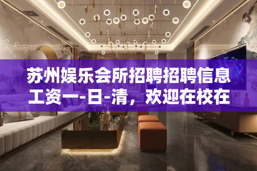 苏州娱乐会所招聘招聘信息工资一-日-清，欢迎在校在职女青年应