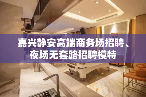 嘉兴静安高端商务场招聘、夜场无套路招聘模特