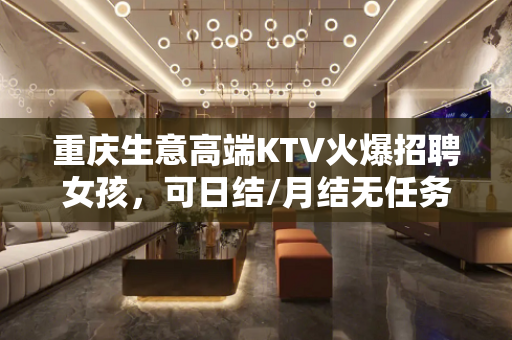 重庆生意高端KTV火爆招聘女孩，可日结/月结无任务轻松工作