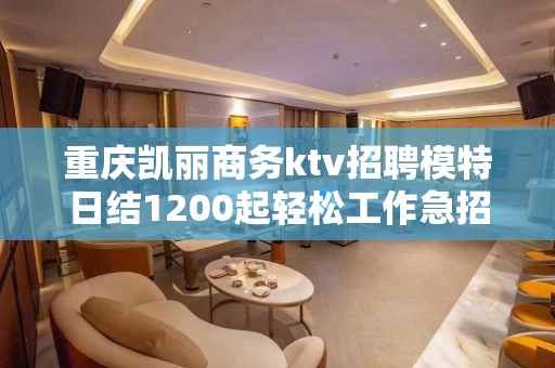重庆凯丽商务ktv招聘模特日结1200起轻松工作急招