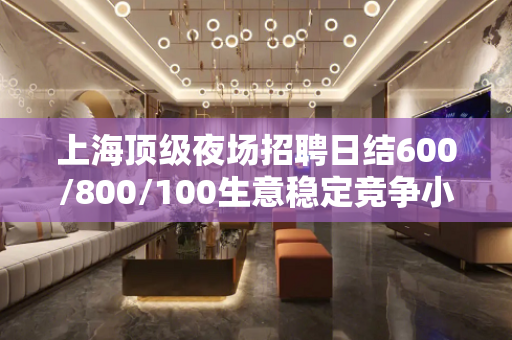 上海顶级夜场招聘日结600/800/100生意稳定竞争小无压