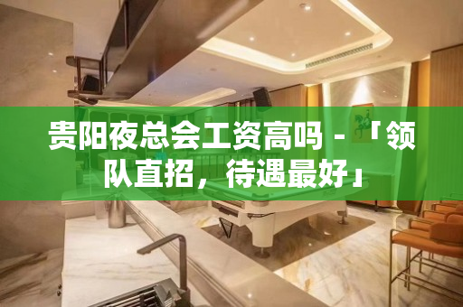 贵阳夜总会工资高吗－「领队直招，待遇最好」