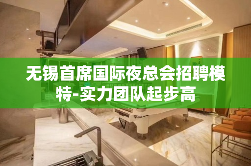 无锡首席国际夜总会招聘模特-实力团队起步高