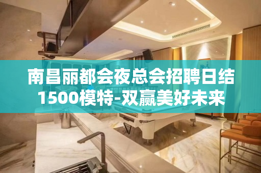 南昌丽都会夜总会招聘日结1500模特-双赢美好未来