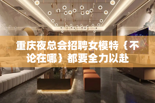 重庆夜总会招聘女模特｛不论在哪｝都要全力以赴
