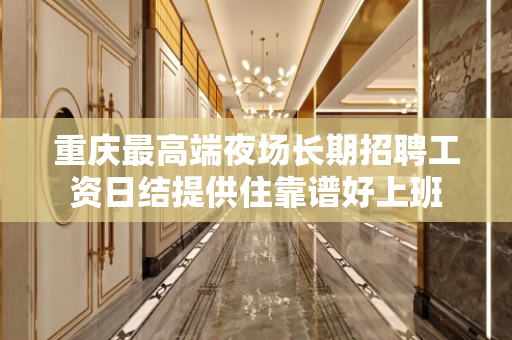 重庆最高端夜场长期招聘工资日结提供住靠谱好上班