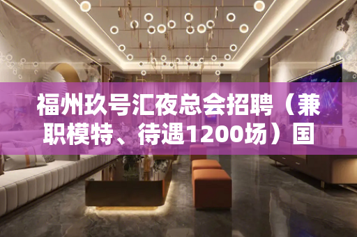 福州玖号汇夜总会招聘（兼职模特、待遇1200场）国内资源、最
