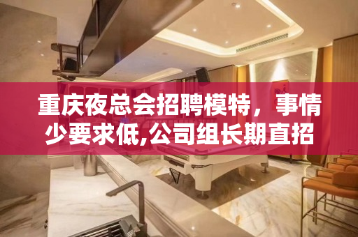 重庆夜总会招聘模特，事情少要求低,公司组长期直招