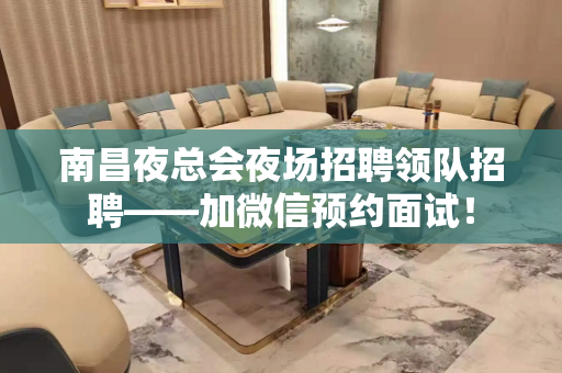 南昌夜总会夜场招聘领队招聘——加微信预约面试！