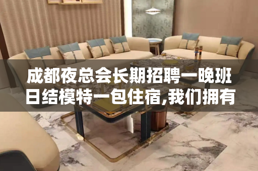 成都夜总会长期招聘一晚班日结模特一包住宿,我们拥有最优秀的营