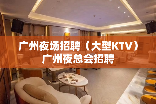 广州夜场招聘（大型KTV）广州夜总会招聘