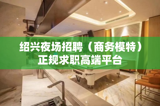 绍兴夜场招聘（商务模特）正规求职高端平台