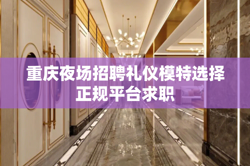 重庆夜场招聘礼仪模特选择正规平台求职