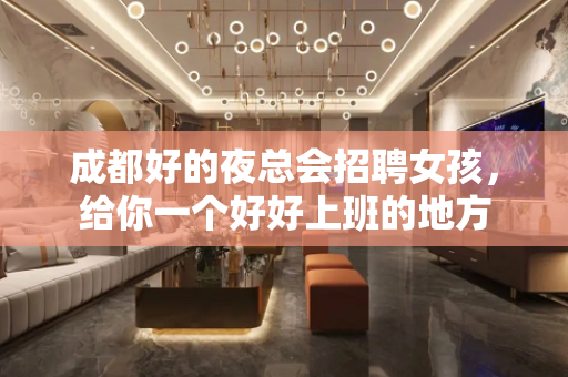 成都好的夜总会招聘女孩，给你一个好好上班的地方