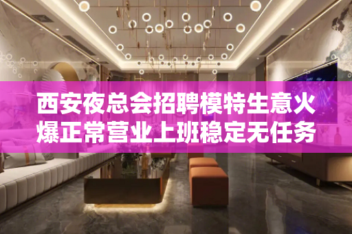 西安夜总会招聘模特生意火爆正常营业上班稳定无任务来就上