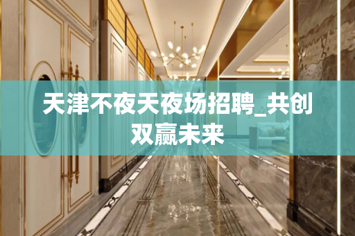 天津不夜天夜场招聘_共创双赢未来