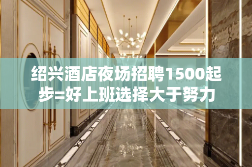 绍兴酒店夜场招聘1500起步=好上班选择大于努力